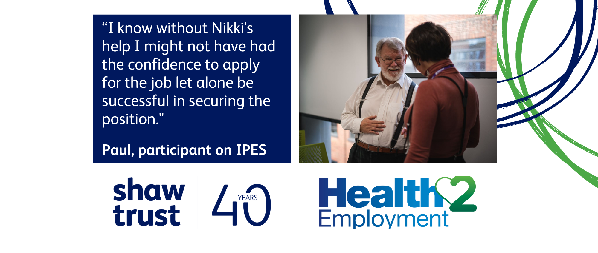 “I know without Nikki’s help I might not have had the confidence to apply for the job let alone be successful in securing the position." Paul, participant on IPES